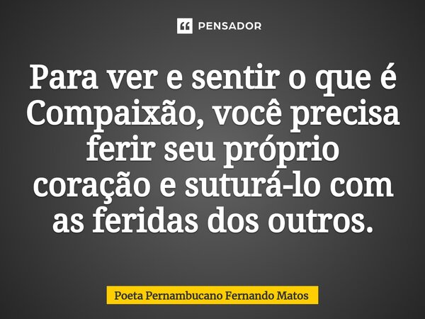 ⁠Para ver e sentir o que é Compaixão, você precisa ferir seu próprio coração e suturá-lo com as feridas dos outros.... Frase de Poeta Pernambucano Fernando Matos.