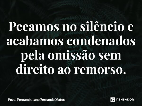 ⁠Pecamos no silêncio e acabamos condenados pela omissão sem direito ao remorso.... Frase de Poeta Pernambucano Fernando Matos.