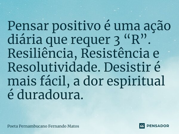 ⁠Pensar positivo é uma ação diária que requer 3 “R”. Resiliência, Resistência e Resolutividade. Desistir é mais fácil, a dor espiritual é duradoura.... Frase de Poeta Pernambucano Fernando Matos.