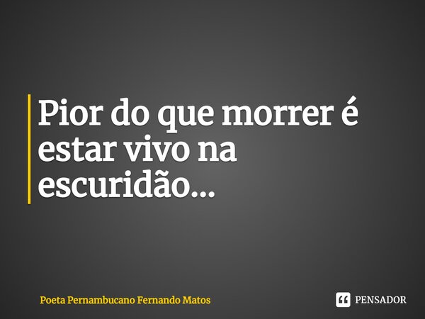 ⁠Pior do que morrer é estar vivo na escuridão...... Frase de Poeta Pernambucano Fernando Matos.