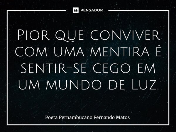 ⁠Pior que conviver com uma mentira é sentir-se cego em um mundo de Luz.... Frase de Poeta Pernambucano Fernando Matos.