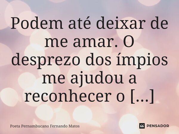 ⁠Podem até deixar de me amar. O desprezo dos ímpios me ajudou a reconhecer o iluminado amor.... Frase de Poeta Pernambucano Fernando Matos.