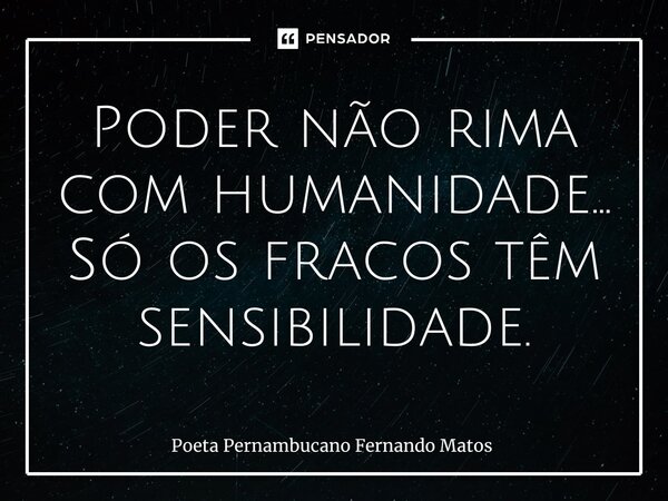⁠Poder não rima com humanidade… Só os fracos têm sensibilidade.... Frase de Poeta Pernambucano Fernando Matos.