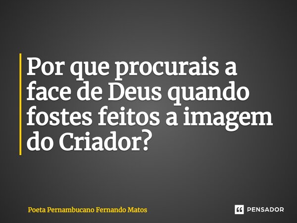 ⁠Por que procurais a face de Deus quando fostes feitos a imagem do Criador?... Frase de Poeta Pernambucano Fernando Matos.
