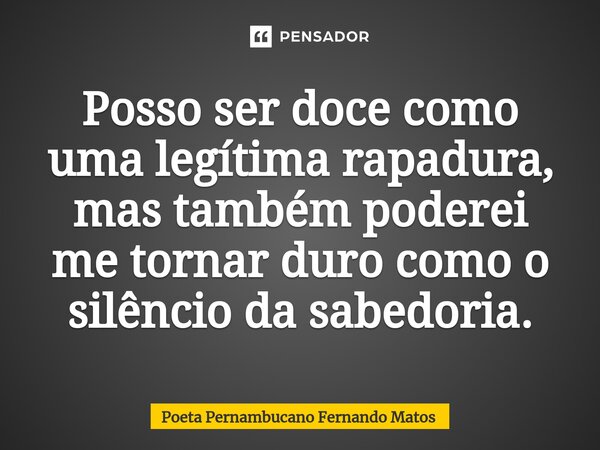 ⁠Posso ser doce como uma legítima rapadura, mas também poderei me tornar duro como o silêncio da sabedoria.... Frase de Poeta Pernambucano Fernando Matos.