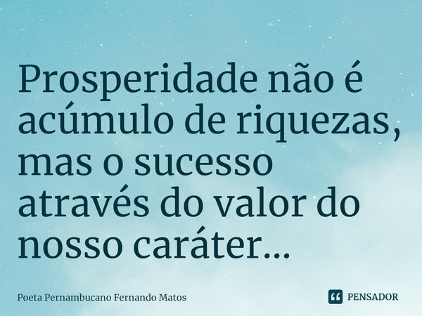 ⁠Prosperidade não é acúmulo de riquezas, mas o sucesso através do valor do nosso caráter...... Frase de Poeta Pernambucano Fernando Matos.