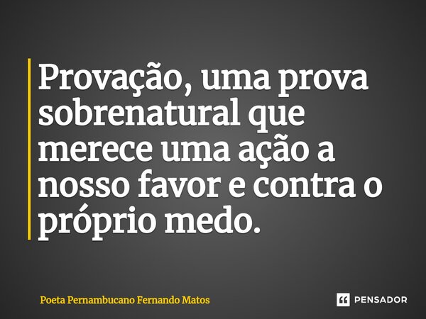 ⁠Provação, uma prova sobrenatural que merece uma ação a nosso favor e contra o próprio medo.... Frase de Poeta Pernambucano Fernando Matos.