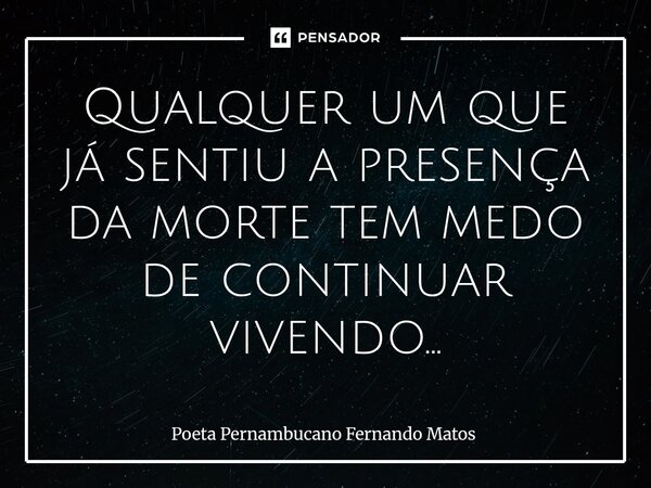 ⁠Qualquer um que já sentiu a presença da morte tem medo de continuar vivendo...... Frase de Poeta Pernambucano Fernando Matos.