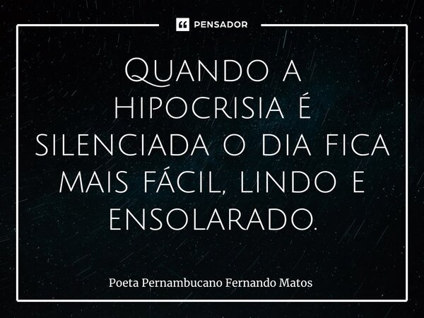 ⁠Quando a hipocrisia é silenciada o dia fica mais fácil, lindo e ensolarado.... Frase de Poeta Pernambucano Fernando Matos.