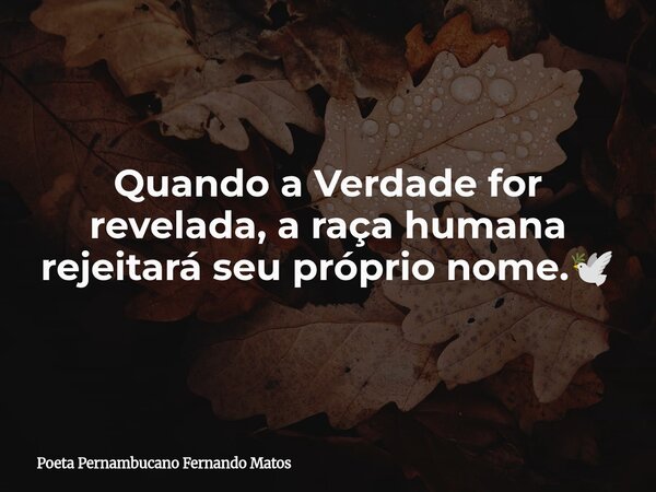 Quando a Verdade for revelada, a raça humana rejeitará seu próprio nome.🕊... Frase de Poeta Pernambucano Fernando Matos.