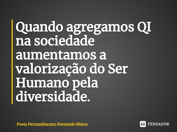⁠Quando agregamos QI na sociedade aumentamos a valorização do Ser Humano pela diversidade.... Frase de Poeta Pernambucano Fernando Matos.