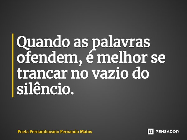 ⁠Quando as palavras ofendem, é melhor se trancar no vazio do silêncio.... Frase de Poeta Pernambucano Fernando Matos.