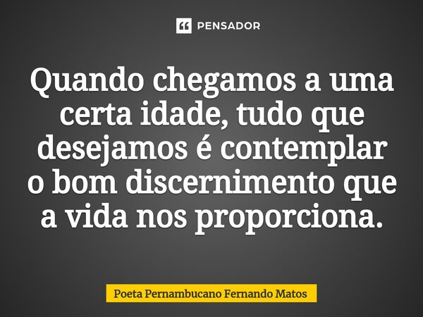 ⁠Quando chegamos a uma certa idade, tudo que desejamos é contemplar o bom discernimento que a vida nos proporciona.... Frase de Poeta Pernambucano Fernando Matos.