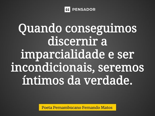 ⁠Quando conseguimos discernir a imparcialidade e ser incondicionais, seremos íntimos da verdade.... Frase de Poeta Pernambucano Fernando Matos.