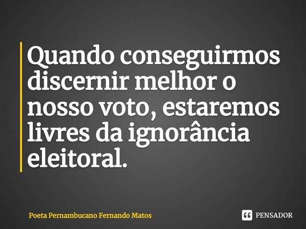 ⁠Quando conseguirmos discernir melhor o nosso voto, estaremos livres da ignorância eleitoral.... Frase de Poeta Pernambucano Fernando Matos.