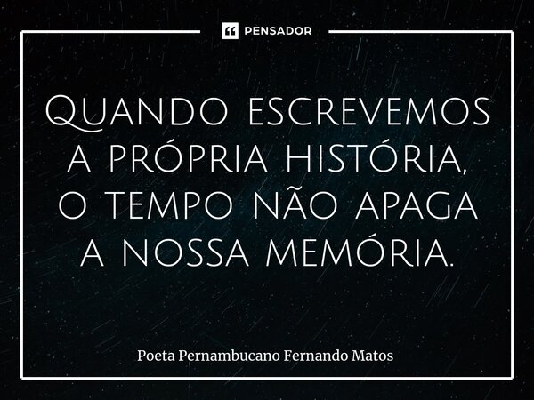 ⁠Quando escrevemos a própria história, o tempo não apaga a nossa memória.... Frase de Poeta Pernambucano Fernando Matos.