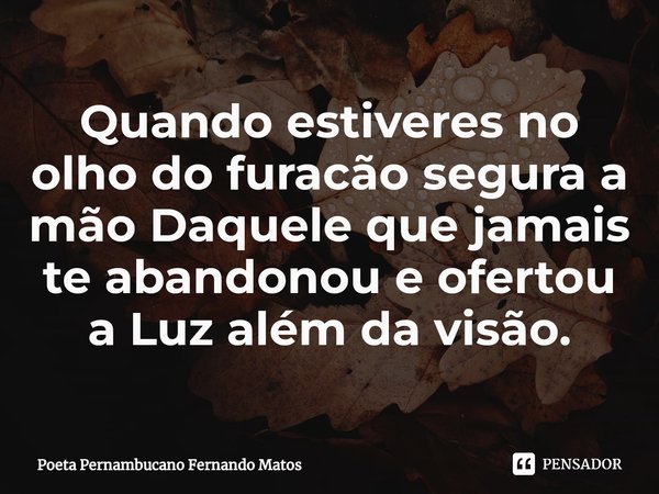 ⁠Quando estiveres no olho do furacão segura a mão Daquele que jamais te abandonou e ofertou a Luz além da visão.... Frase de Poeta Pernambucano Fernando Matos.