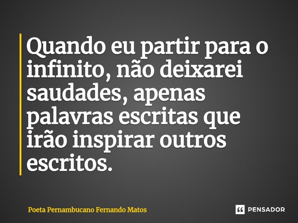 ⁠Quando eu partir para o infinito, não deixarei saudades, apenas palavras escritas que irão inspirar outros escritos.... Frase de Poeta Pernambucano Fernando Matos.