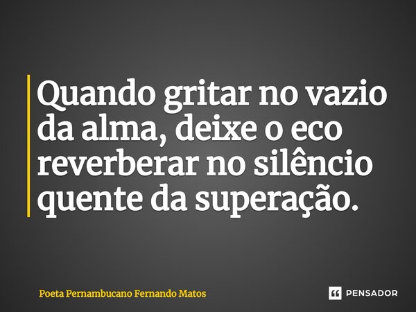 ⁠Quando gritar no vazio da alma, deixe o eco reverberar no silêncio quente da superação.... Frase de Poeta Pernambucano Fernando Matos.