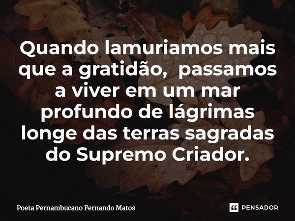 ⁠Quando lamuriamos mais que a gratidão, passamos a viver em um mar profundo de lágrimas longe das terras sagradas do Supremo Criador.... Frase de Poeta Pernambucano Fernando Matos.