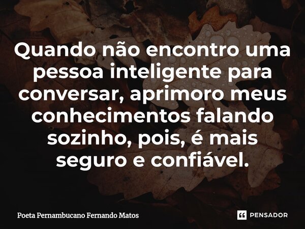 ⁠Quando não encontro uma pessoa inteligente para conversar, aprimoro meus conhecimentos falando sozinho, pois, é mais seguro e confiável.... Frase de Poeta Pernambucano Fernando Matos.