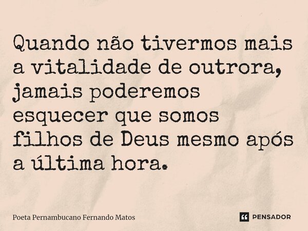 ⁠Quando não tivermos mais a vitalidade de outrora, jamais poderemos esquecer que somos filhos de Deus mesmo após a última hora.... Frase de Poeta Pernambucano Fernando Matos.