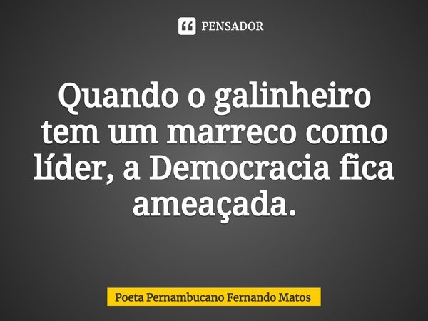 ⁠Quando o galinheiro tem um marreco como líder, a Democracia fica ameaçada.... Frase de Poeta Pernambucano Fernando Matos.