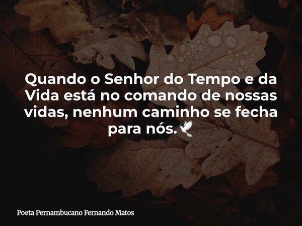 Quando o Senhor do Tempo e da Vida está no comando de nossas vidas, nenhum caminho se fecha para nós.🕊... Frase de Poeta Pernambucano Fernando Matos.