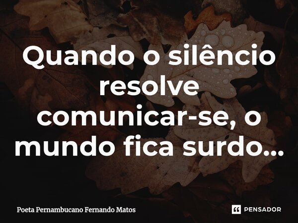 ⁠Quando o silêncio resolve comunicar-se, o mundo fica surdo…... Frase de Poeta Pernambucano Fernando Matos.