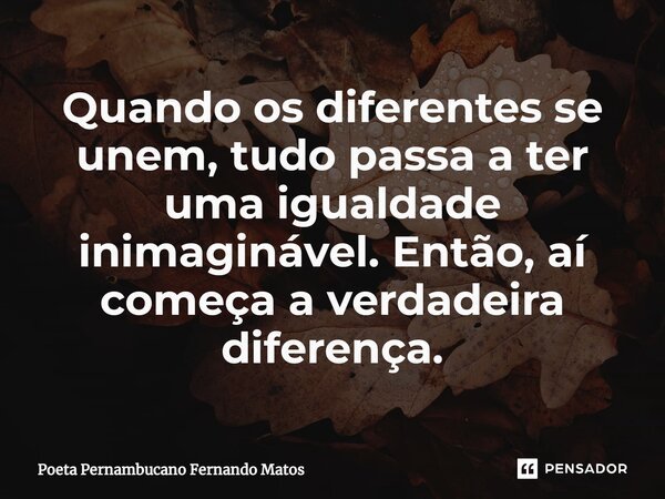 ⁠Quando os diferentes se unem, tudo passa a ter uma igualdade inimaginável. Então, aí começa a verdadeira diferença.... Frase de Poeta Pernambucano Fernando Matos.