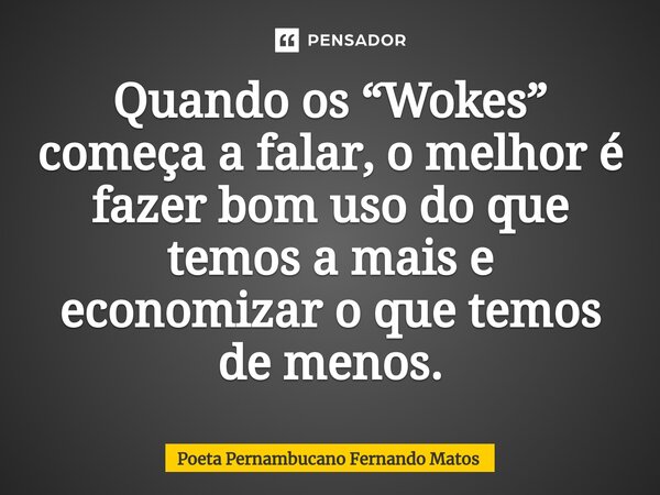 ⁠Quando os “Wokes” começa a falar, o melhor é fazer bom uso do que temos a mais e economizar o que temos de menos.... Frase de Poeta Pernambucano Fernando Matos.