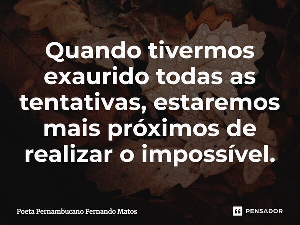 ⁠Quando tivermos exaurido todas as tentativas, estaremos mais próximos de realizar o impossível.... Frase de Poeta Pernambucano Fernando Matos.