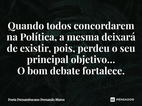 ⁠Quando todos concordarem na Política, a mesma deixará de existir, pois, perdeu o seu principal objetivo… O bom debate fortalece.... Frase de Poeta Pernambucano Fernando Matos.