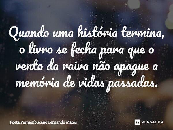 ⁠Quando uma história termina, o livro se fecha para que o vento da raiva não apague a memória de vidas passadas.... Frase de Poeta Pernambucano Fernando Matos.