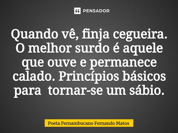 ⁠Quando vê, finja cegueira. O melhor surdo é aquele que ouve e permanece calado. Princípios básicos para tornar-se um sábio.... Frase de Poeta Pernambucano Fernando Matos.