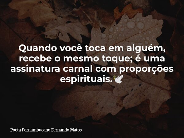 Quando você toca em alguém, recebe o mesmo toque; é uma assinatura carnal com proporções espirituais.🕊... Frase de Poeta Pernambucano Fernando Matos.