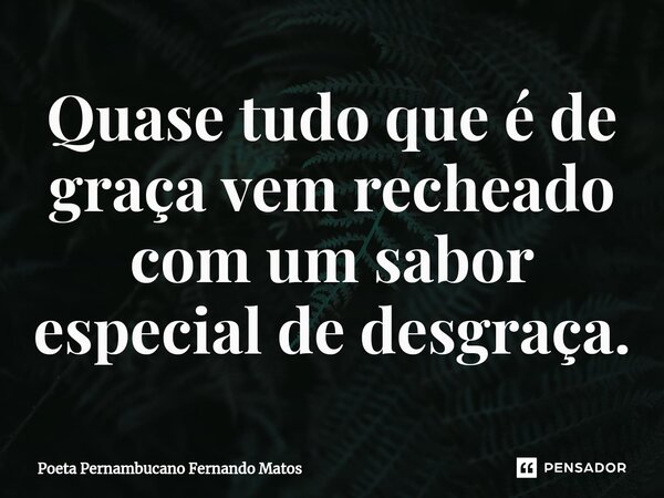 ⁠Quase tudo que é de graça vem recheado com um sabor especial de desgraça.... Frase de Poeta Pernambucano Fernando Matos.