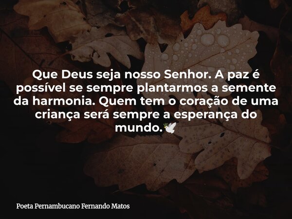 Que Deus seja nosso Senhor. A paz é possível se sempre plantarmos a semente da harmonia. Quem tem o coração de uma criança será sempre a esperança do mundo.🕊... Frase de Poeta Pernambucano Fernando Matos.