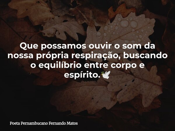 Que possamos ouvir o som da nossa própria respiração, buscando o equilíbrio entre corpo e espírito.🕊... Frase de Poeta Pernambucano Fernando Matos.