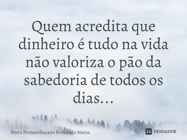 ⁠Quem acredita que dinheiro é tudo na vida não valoriza o pão da sabedoria de todos os dias...... Frase de Poeta Pernambucano Fernando Matos.