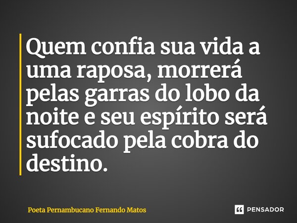⁠Quem confia sua vida a uma raposa, morrerá pelas garras do lobo da noite e seu espírito será sufocado pela cobra do destino.... Frase de Poeta Pernambucano Fernando Matos.