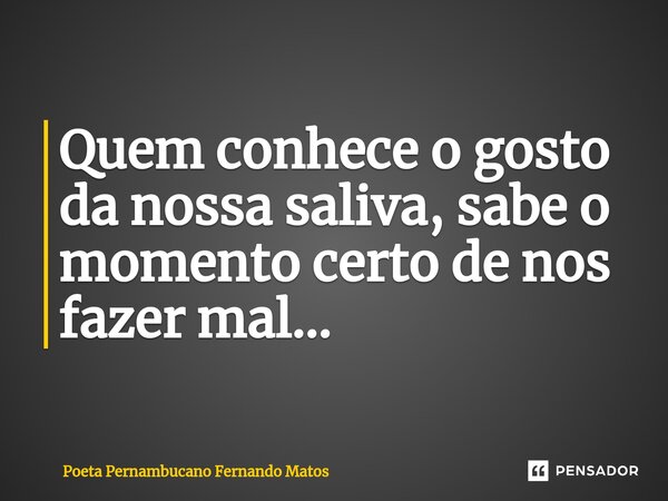 ⁠Quem conhece o gosto da nossa saliva, sabe o momento certo de nos fazer mal…... Frase de Poeta Pernambucano Fernando Matos.