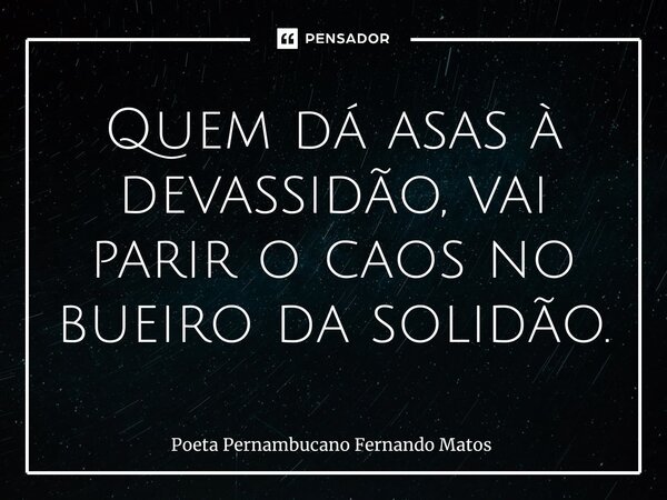 ⁠Quem dá asas à devassidão, vai parir o caos no bueiro da solidão.... Frase de Poeta Pernambucano Fernando Matos.