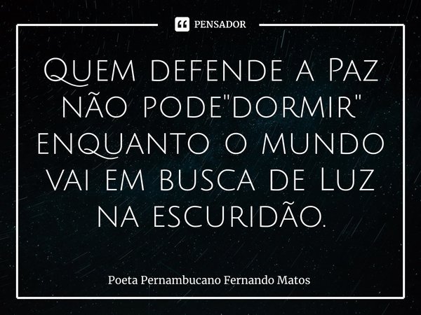 ⁠Quem defende a Paz não pode "dormir" enquanto o mundo vai em busca de Luz na escuridão.... Frase de Poeta Pernambucano Fernando Matos.