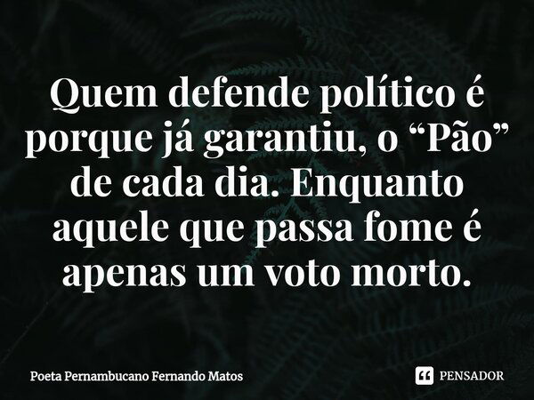 ⁠Quem defende político é porque já garantiu, o “Pão” de cada dia. Enquanto aquele que passa fome é apenas um voto morto.... Frase de Poeta Pernambucano Fernando Matos.