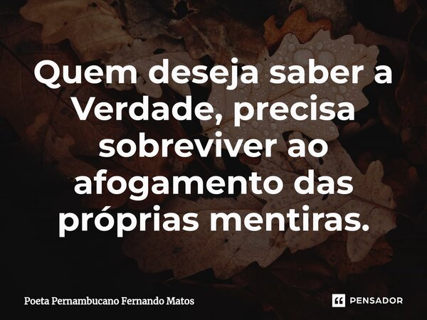 ⁠Quem deseja saber a Verdade, precisa sobreviver ao afogamento das próprias mentiras.... Frase de Poeta Pernambucano Fernando Matos.