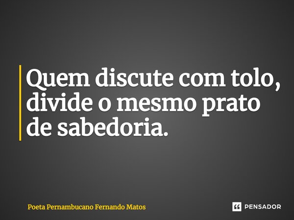 ⁠⁠Quem discute com tolo, divide o mesmo prato de sabedoria.... Frase de Poeta Pernambucano Fernando Matos.
