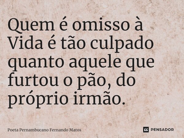 ⁠Quem é omisso à Vida é tão culpado quanto aquele que furtou o pão, do próprio irmão.... Frase de Poeta Pernambucano Fernando Matos.