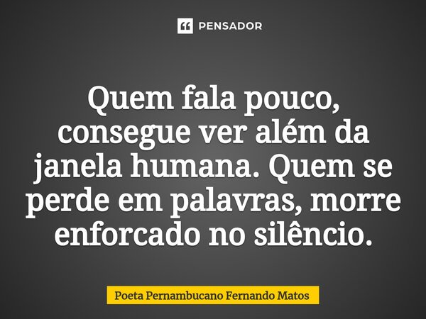 ⁠Quem fala pouco, consegue ver além da janela humana. Quem se perde em palavras, morre enforcado no silêncio.... Frase de Poeta Pernambucano Fernando Matos.