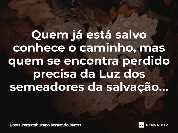 ⁠Quem já está salvo conhece o caminho, mas quem se encontra perdido precisa da Luz dos semeadores da salvação…... Frase de Poeta Pernambucano Fernando Matos.